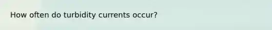 How often do turbidity currents occur?