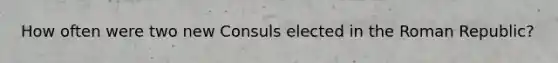 How often were two new Consuls elected in the Roman Republic?