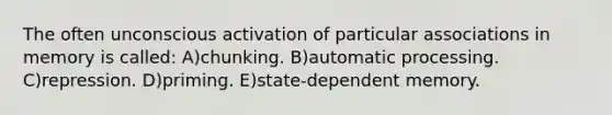 The often unconscious activation of particular associations in memory is called: A)chunking. B)automatic processing. C)repression. D)priming. E)state-dependent memory.