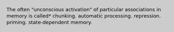 The often "unconscious activation" of particular associations in memory is called* chunking. automatic processing. repression. priming. state-dependent memory.