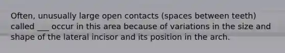 Often, unusually large open contacts (spaces between teeth) called ___ occur in this area because of variations in the size and shape of the lateral incisor and its position in the arch.