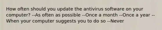 How often should you update the antivirus software on your computer? --As often as possible --Once a month --Once a year --When your computer suggests you to do so --Never