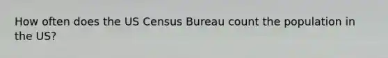 How often does the US Census Bureau count the population in the US?