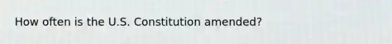 How often is the U.S. Constitution amended?