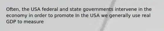 Often, the USA federal and state governments intervene in the economy in order to promote In the USA we generally use real GDP to measure