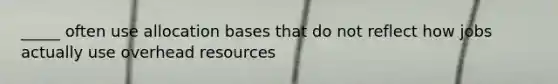 _____ often use allocation bases that do not reflect how jobs actually use overhead resources