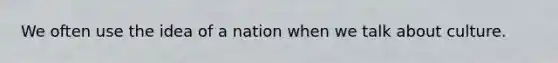 We often use the idea of a nation when we talk about culture.