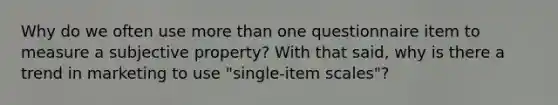 Why do we often use more than one questionnaire item to measure a subjective property? With that said, why is there a trend in marketing to use "single-item scales"?