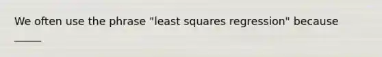 We often use the phrase "least squares regression" because _____