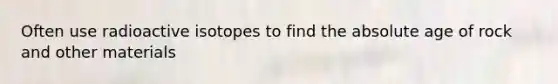 Often use radioactive isotopes to find the absolute age of rock and other materials