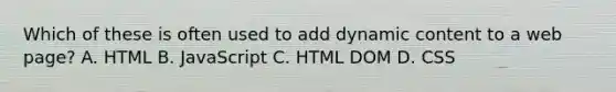 Which of these is often used to add dynamic content to a web page? A. HTML B. JavaScript C. HTML DOM D. CSS