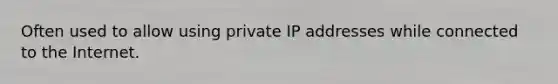 Often used to allow using private IP addresses while connected to the Internet.