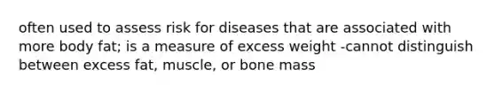 often used to assess risk for diseases that are associated with more body fat; is a measure of excess weight -cannot distinguish between excess fat, muscle, or bone mass