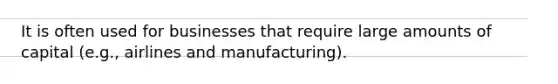 It is often used for businesses that require large amounts of capital (e.g., airlines and manufacturing).