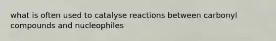 what is often used to catalyse reactions between carbonyl compounds and nucleophiles