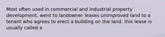 Most often used in commercial and industrial property development, went to landowner leases unimproved land to a tenant who agrees to erect a building on the land, this lease is usually called a