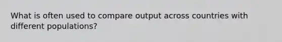 What is often used to compare output across countries with different populations?