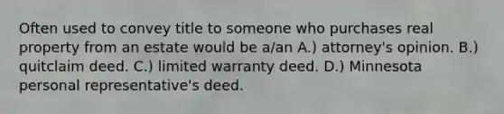 Often used to convey title to someone who purchases real property from an estate would be a/an A.) attorney's opinion. B.) quitclaim deed. C.) limited warranty deed. D.) Minnesota personal representative's deed.