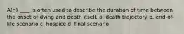 A(n) ____ is often used to describe the duration of time between the onset of dying and death itself. a. death trajectory b. end-of-life scenario c. hospice d. final scenario