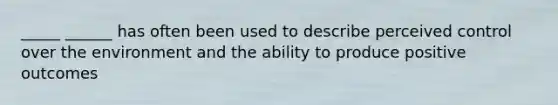 _____ ______ has often been used to describe perceived control over the environment and the ability to produce positive outcomes