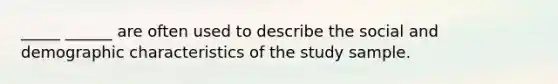 _____ ______ are often used to describe the social and demographic characteristics of the study sample.