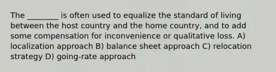 The ________ is often used to equalize the standard of living between the host country and the home country, and to add some compensation for inconvenience or qualitative loss. A) localization approach B) balance sheet approach C) relocation strategy D) going-rate approach