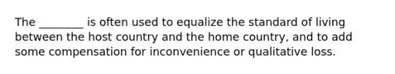 The ________ is often used to equalize the standard of living between the host country and the home country, and to add some compensation for inconvenience or qualitative loss.