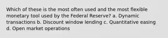 Which of these is the most often used and the most flexible monetary tool used by the Federal Reserve? a. Dynamic transactions b. Discount window lending c. Quantitative easing d. Open market operations