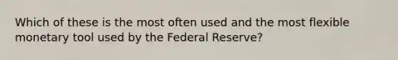 Which of these is the most often used and the most flexible monetary tool used by the Federal Reserve?