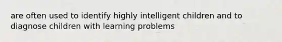 are often used to identify highly intelligent children and to diagnose children with learning problems