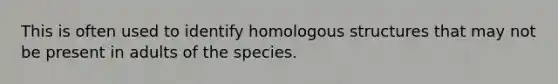 This is often used to identify homologous structures that may not be present in adults of the species.