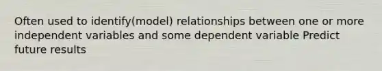 Often used to identify(model) relationships between one or more independent variables and some dependent variable Predict future results