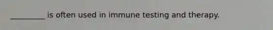 _________ is often used in immune testing and therapy.