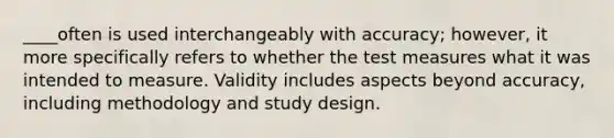 ____often is used interchangeably with accuracy; however, it more specifically refers to whether the test measures what it was intended to measure. Validity includes aspects beyond accuracy, including methodology and study design.