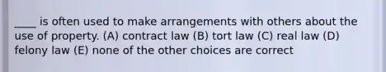 ____ is often used to make arrangements with others about the use of property. (A) contract law (B) tort law (C) real law (D) felony law (E) none of the other choices are correct