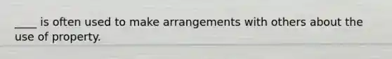 ____ is often used to make arrangements with others about the use of property.