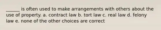 ______ is often used to make arrangements with others about the use of property. a. contract law b. tort law c. real law d. felony law e. none of the other choices are correct