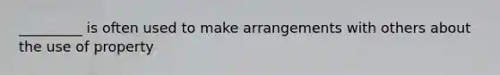 _________ is often used to make arrangements with others about the use of property