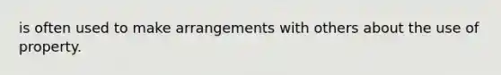 is often used to make arrangements with others about the use of property.