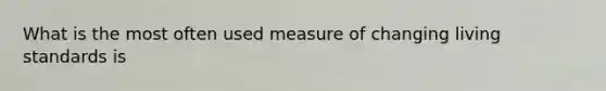 What is the most often used measure of changing living standards is