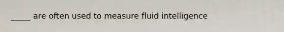 _____ are often used to measure fluid intelligence