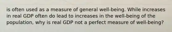 is often used as a measure of general​ well-being. While increases in real GDP often do lead to increases in the​ well-being of the​ population, why is real GDP not a perfect measure of​ well-being?