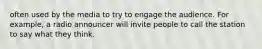 often used by the media to try to engage the audience. For example, a radio announcer will invite people to call the station to say what they think.