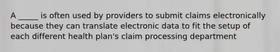 A _____ is often used by providers to submit claims electronically because they can translate electronic data to fit the setup of each different health plan's claim processing department