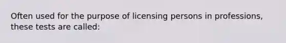 Often used for the purpose of licensing persons in professions, these tests are called: