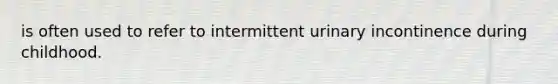 is often used to refer to intermittent urinary incontinence during childhood.