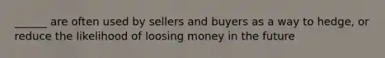 ______ are often used by sellers and buyers as a way to hedge, or reduce the likelihood of loosing money in the future