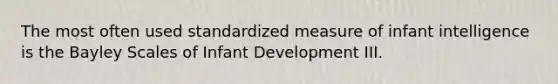 The most often used standardized measure of infant intelligence is the Bayley Scales of Infant Development III.