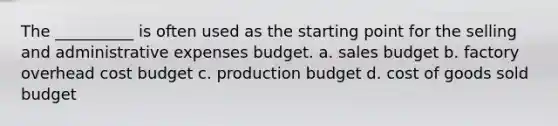 The __________ is often used as the starting point for the selling and administrative expenses budget. a. sales budget b. factory overhead cost budget c. production budget d. cost of goods sold budget