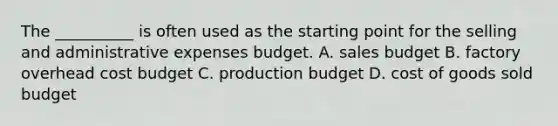 The __________ is often used as the starting point for the selling and administrative expenses budget. A. sales budget B. factory overhead cost budget C. production budget D. cost of goods sold budget